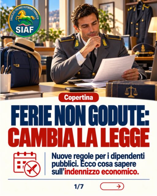 FERIE NON GODUTE: CAMBIA LA LEGGE
Nuove regole per i dipendenti pubblici. Ecco cosa sapere sull’indennizzo economico.  DAL DIVIETO A UNA POSSIBILITÀ CONDIZIONATA
La legge 5 ottobre 2026, n. 174, modifica la disciplina delle ferie non godute nella pubblica amministrazione.
La monetizzazione è ammessa alla cessazione del rapporto di lavoro, nel rispetto delle condizioni previste dalla legge.  7 OTTOBRE 2026: ATTENZIONE ALLA DECORRENZA
La nuova disciplina si applica alle ferie maturate successivamente all’entrata in vigore della legge di conversione.
Non è prevista l’estensione automatica alle ferie maturate in precedenza.  Quando spetta l’indennizzo?
NON BASTA AVERE FERIE RESIDUE
Il pagamento riguarda la cessazione del rapporto di lavoro. Non è un’opzione per ottenere denaro al posto delle ferie durante il servizio.
Il riconoscimento è soggetto ai limiti e alle condizioni di legge.  Anche l’amministrazione ha responsabilità
LE FERIE VANNO GARANTITE
Il datore di lavoro deve consentire la fruizione delle ferie, invitare formalmente il personale a utilizzarle e informarlo in tempo utile delle conseguenze della mancata fruizione.
Se il mancato godimento dipende da una scelta consapevole del dipendente, l’indennizzo è escluso nei termini previsti dalla norma.  E per i finanzieri?
SERVE CHIAREZZA SULL’APPLICAZIONE
La norma interviene sulla disciplina generale del pubblico impiego. Per il personale della Guardia di Finanza occorre verificare le modalità applicative in relazione all’ordinamento militare.
Nessuna promessa di pagamento automatico: contano la decorrenza, i presupposti e la situazione individuale.  CONOSCERE I DIRITTI È IL PRIMO PASSO PER TUTELARLI
Hai ferie arretrate o ti avvicini alla cessazione dal servizio?
Informati prima di prendere decisioni. Segui SIAF per aggiornamenti e approfondimenti sulle tutele del personale.